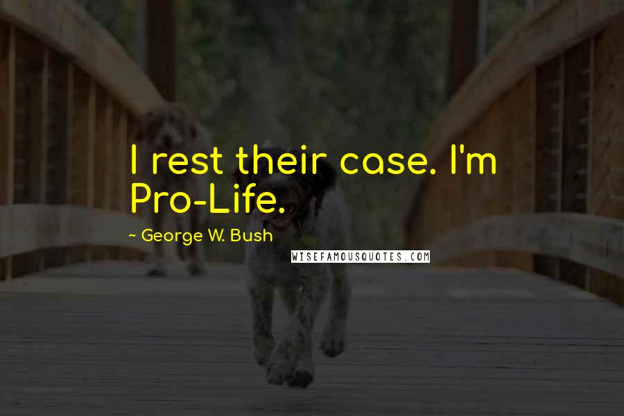 George W. Bush Quotes: I rest their case. I'm Pro-Life.