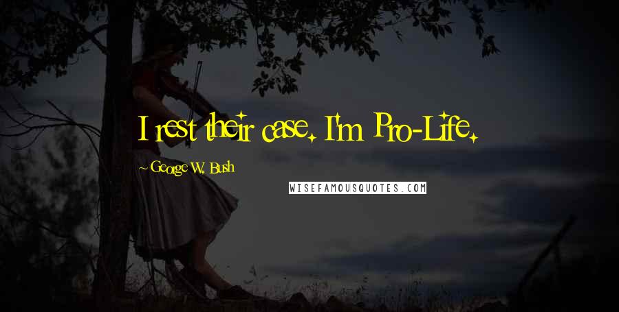 George W. Bush Quotes: I rest their case. I'm Pro-Life.