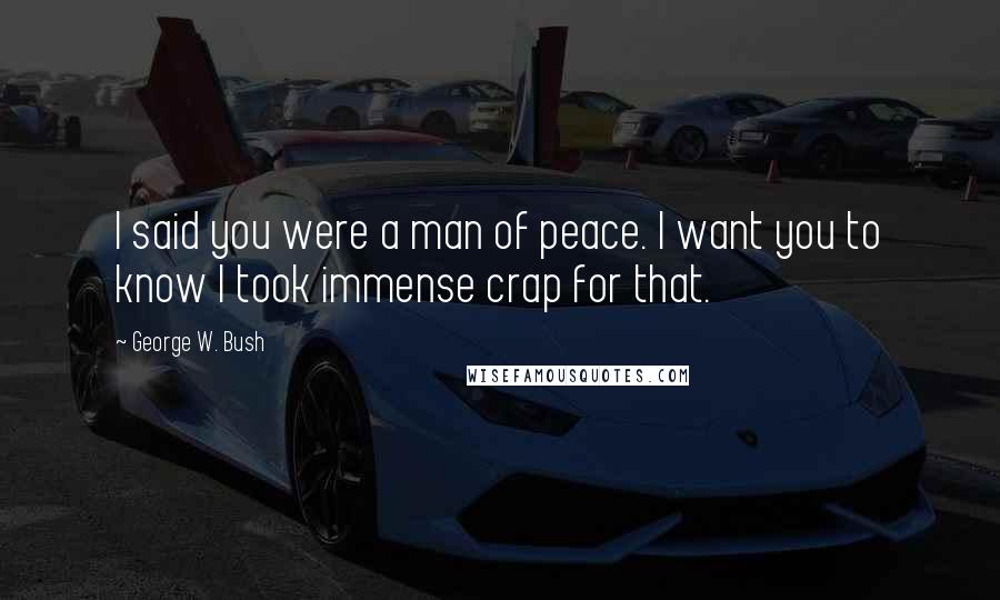 George W. Bush Quotes: I said you were a man of peace. I want you to know I took immense crap for that.