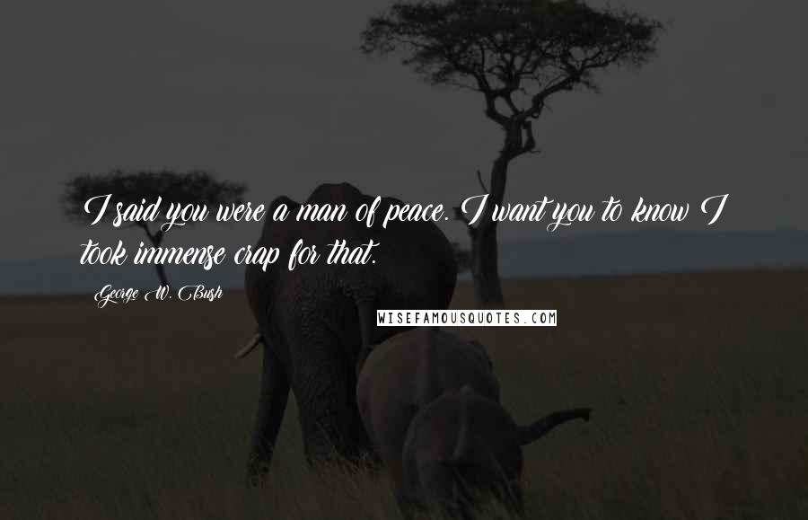 George W. Bush Quotes: I said you were a man of peace. I want you to know I took immense crap for that.