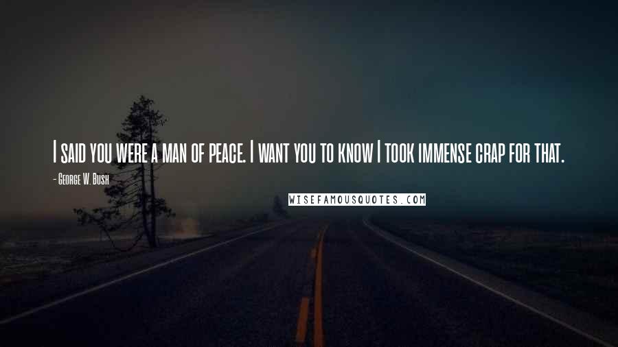 George W. Bush Quotes: I said you were a man of peace. I want you to know I took immense crap for that.