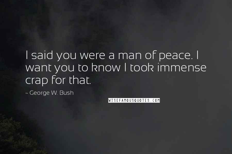 George W. Bush Quotes: I said you were a man of peace. I want you to know I took immense crap for that.