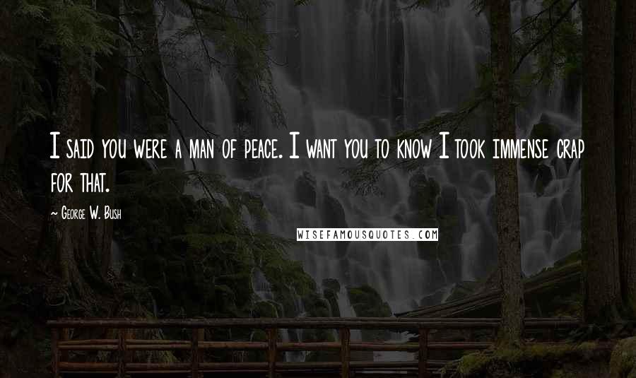 George W. Bush Quotes: I said you were a man of peace. I want you to know I took immense crap for that.