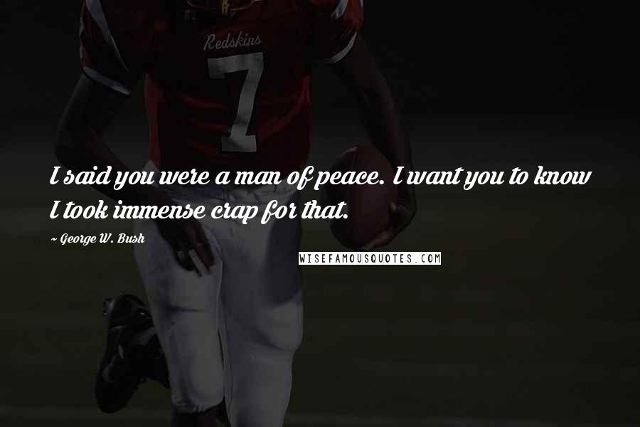 George W. Bush Quotes: I said you were a man of peace. I want you to know I took immense crap for that.