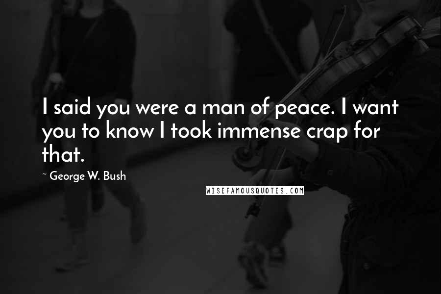 George W. Bush Quotes: I said you were a man of peace. I want you to know I took immense crap for that.