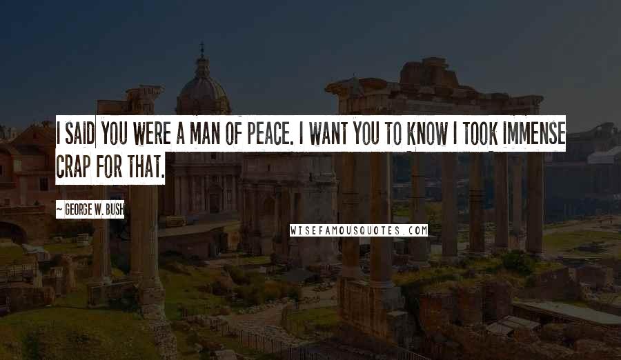 George W. Bush Quotes: I said you were a man of peace. I want you to know I took immense crap for that.