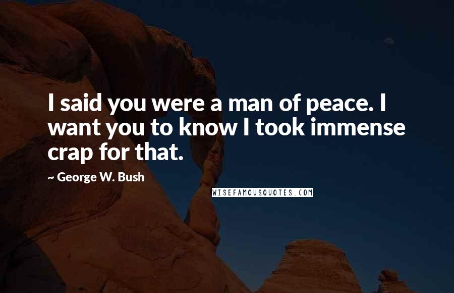 George W. Bush Quotes: I said you were a man of peace. I want you to know I took immense crap for that.