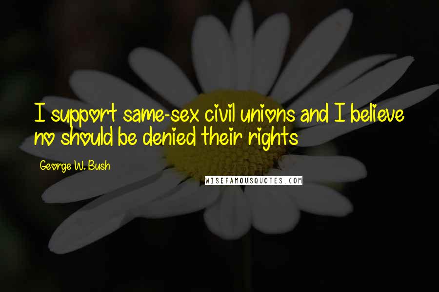George W. Bush Quotes: I support same-sex civil unions and I believe no should be denied their rights