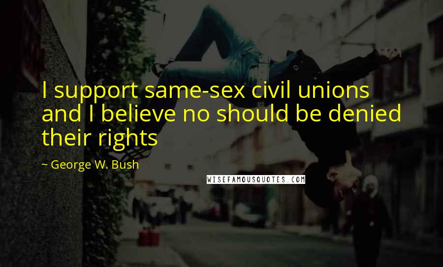 George W. Bush Quotes: I support same-sex civil unions and I believe no should be denied their rights