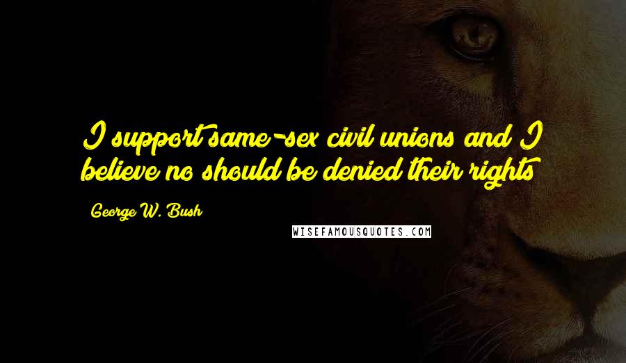 George W. Bush Quotes: I support same-sex civil unions and I believe no should be denied their rights