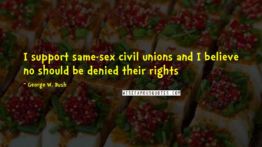 George W. Bush Quotes: I support same-sex civil unions and I believe no should be denied their rights