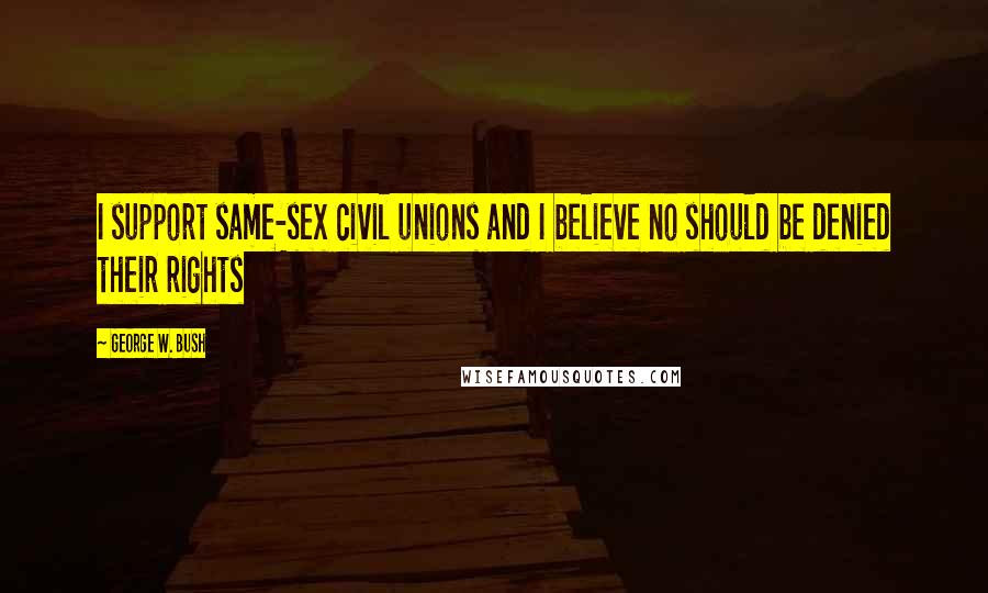 George W. Bush Quotes: I support same-sex civil unions and I believe no should be denied their rights