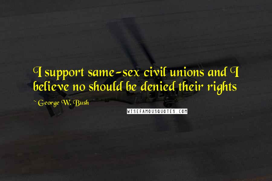 George W. Bush Quotes: I support same-sex civil unions and I believe no should be denied their rights