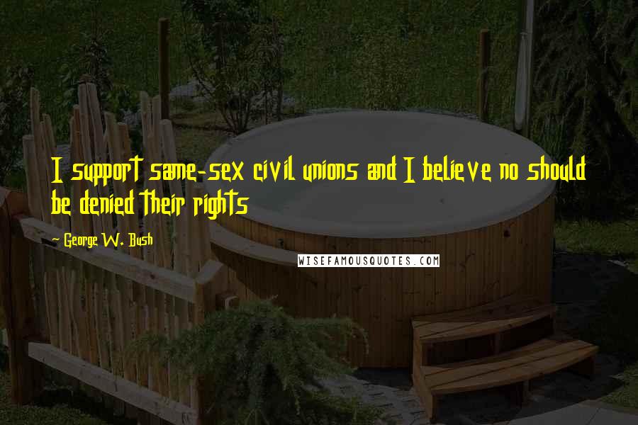 George W. Bush Quotes: I support same-sex civil unions and I believe no should be denied their rights