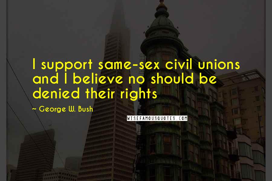 George W. Bush Quotes: I support same-sex civil unions and I believe no should be denied their rights