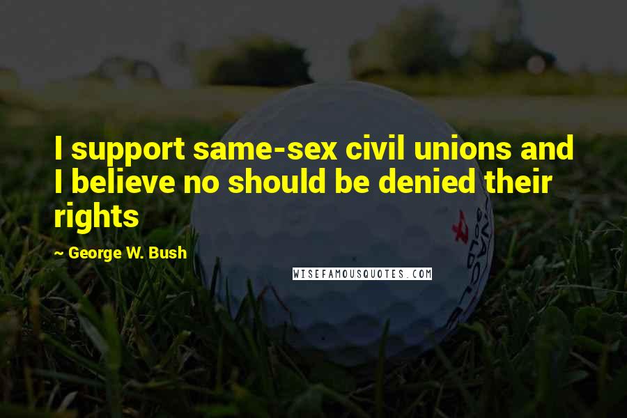 George W. Bush Quotes: I support same-sex civil unions and I believe no should be denied their rights