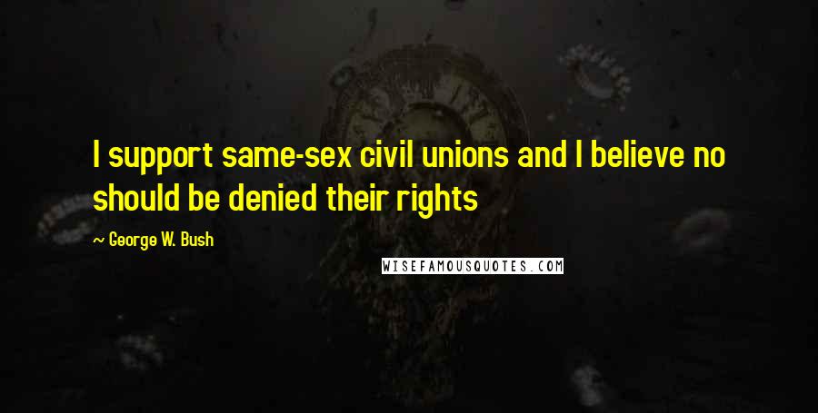 George W. Bush Quotes: I support same-sex civil unions and I believe no should be denied their rights