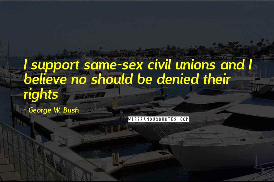 George W. Bush Quotes: I support same-sex civil unions and I believe no should be denied their rights