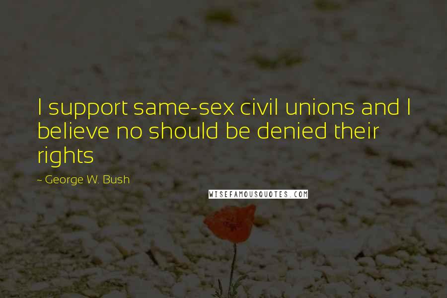 George W. Bush Quotes: I support same-sex civil unions and I believe no should be denied their rights