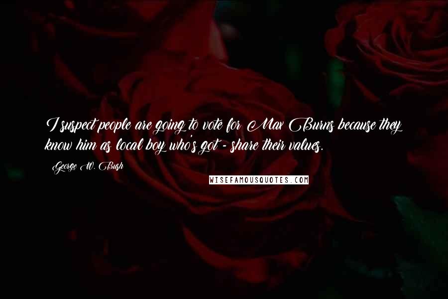 George W. Bush Quotes: I suspect people are going to vote for Max Burns because they know him as local boy who's got - share their values.