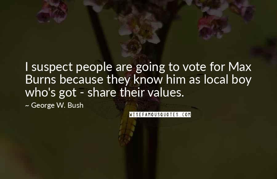 George W. Bush Quotes: I suspect people are going to vote for Max Burns because they know him as local boy who's got - share their values.