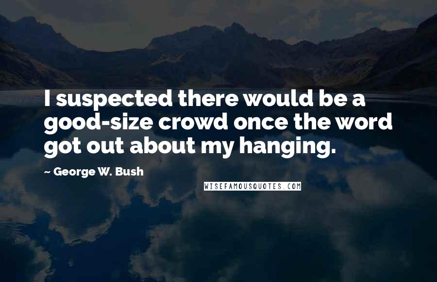 George W. Bush Quotes: I suspected there would be a good-size crowd once the word got out about my hanging.
