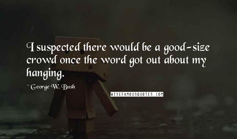 George W. Bush Quotes: I suspected there would be a good-size crowd once the word got out about my hanging.