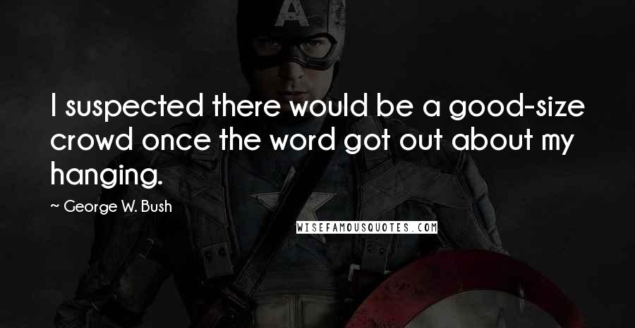 George W. Bush Quotes: I suspected there would be a good-size crowd once the word got out about my hanging.