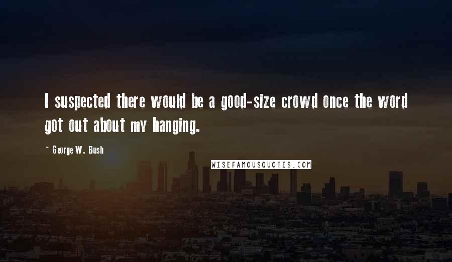 George W. Bush Quotes: I suspected there would be a good-size crowd once the word got out about my hanging.