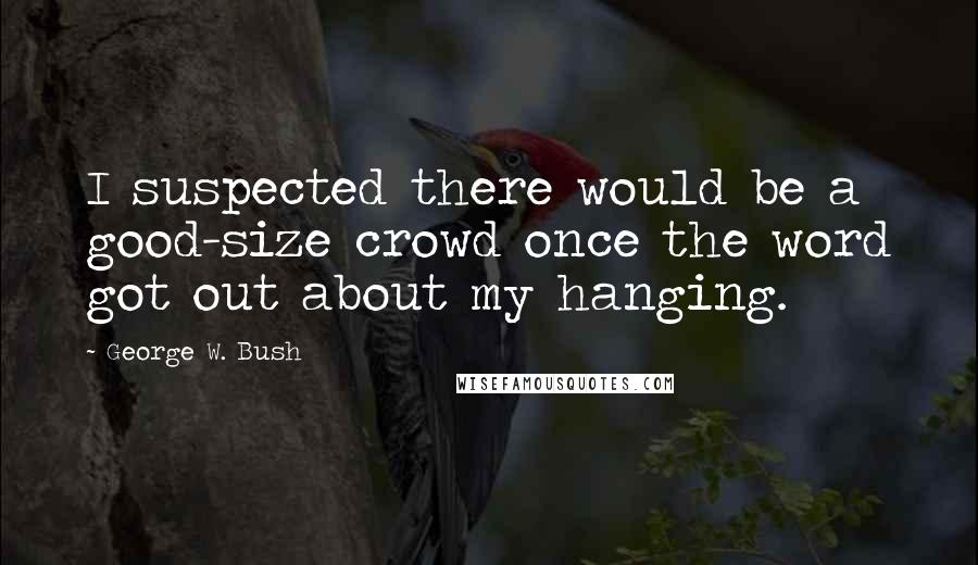 George W. Bush Quotes: I suspected there would be a good-size crowd once the word got out about my hanging.