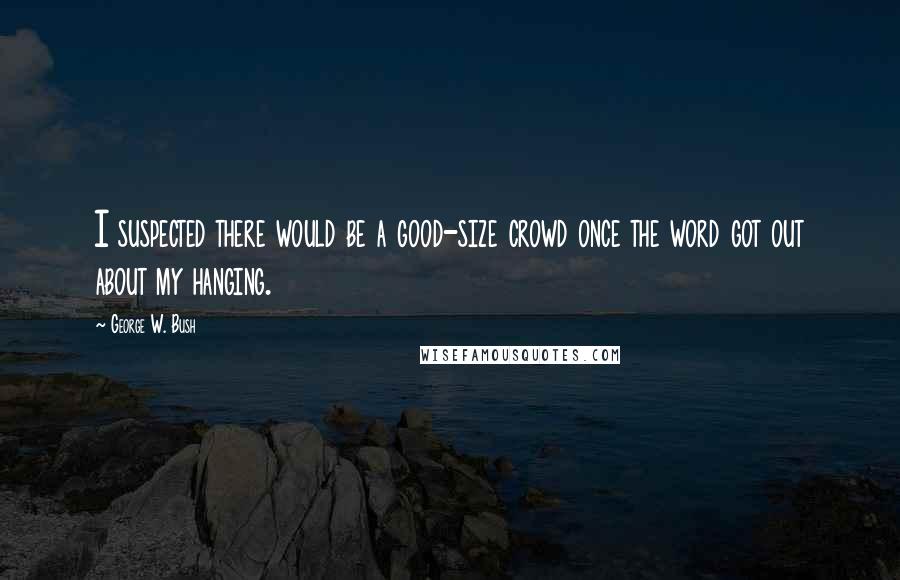 George W. Bush Quotes: I suspected there would be a good-size crowd once the word got out about my hanging.