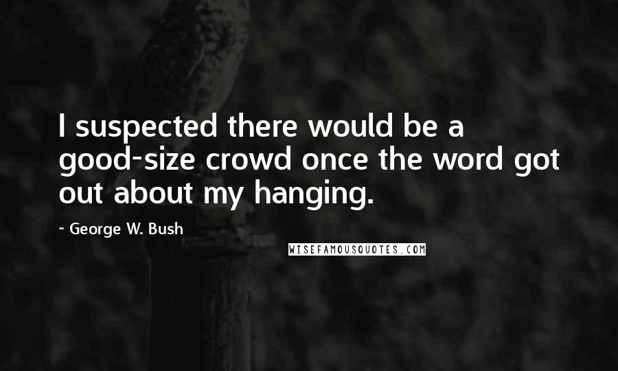 George W. Bush Quotes: I suspected there would be a good-size crowd once the word got out about my hanging.