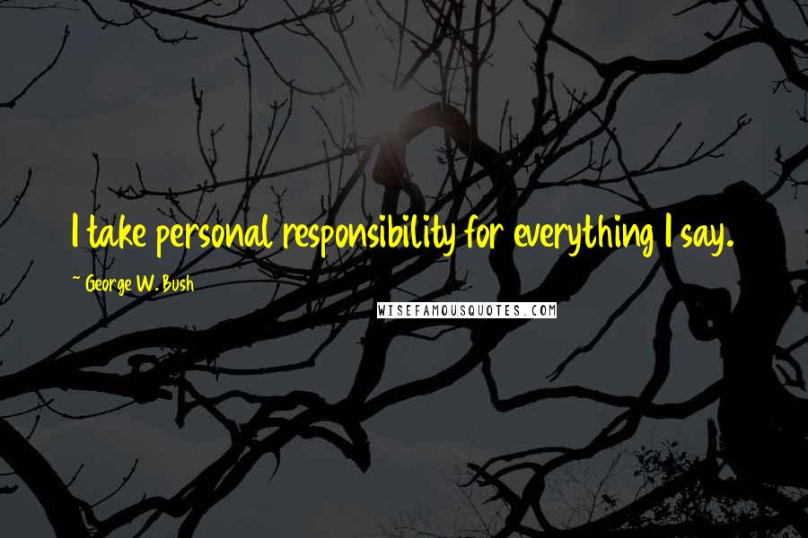 George W. Bush Quotes: I take personal responsibility for everything I say.