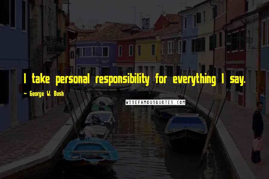 George W. Bush Quotes: I take personal responsibility for everything I say.