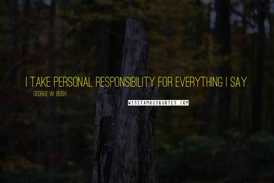 George W. Bush Quotes: I take personal responsibility for everything I say.