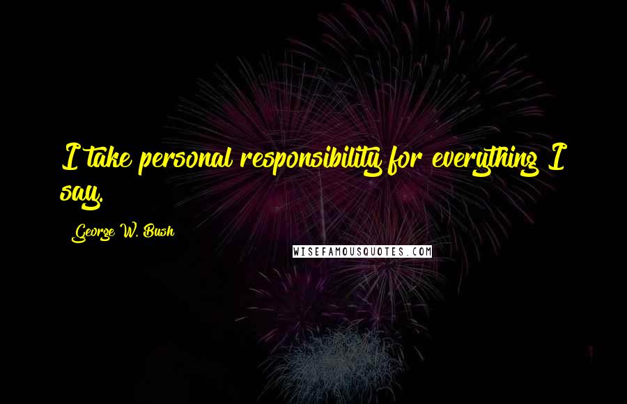 George W. Bush Quotes: I take personal responsibility for everything I say.