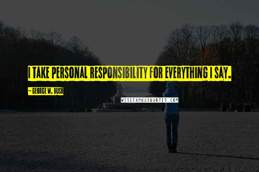 George W. Bush Quotes: I take personal responsibility for everything I say.