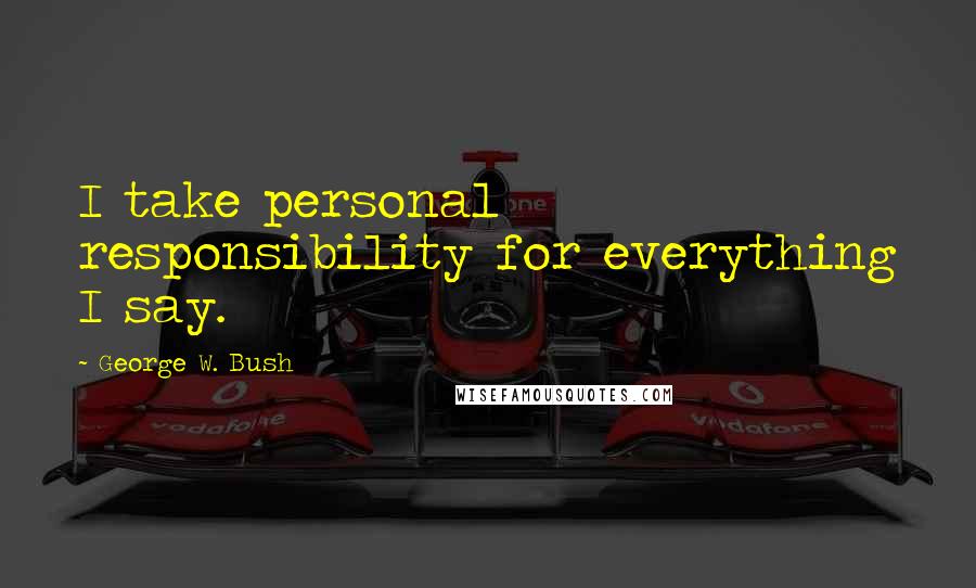 George W. Bush Quotes: I take personal responsibility for everything I say.