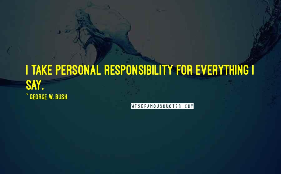 George W. Bush Quotes: I take personal responsibility for everything I say.
