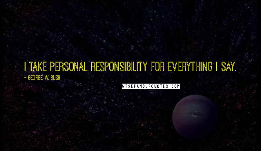 George W. Bush Quotes: I take personal responsibility for everything I say.