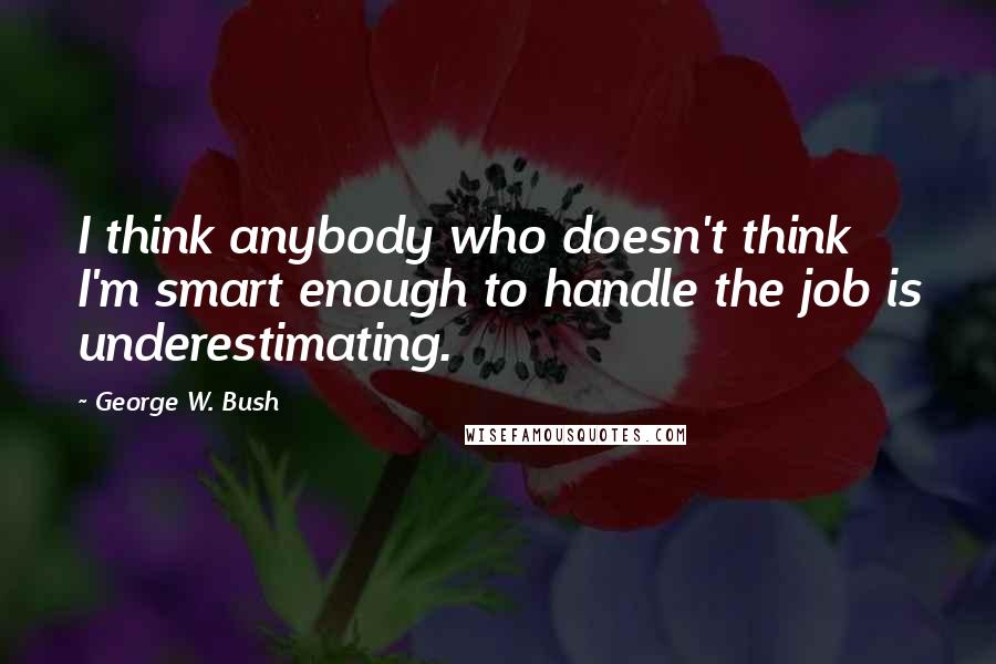 George W. Bush Quotes: I think anybody who doesn't think I'm smart enough to handle the job is underestimating.
