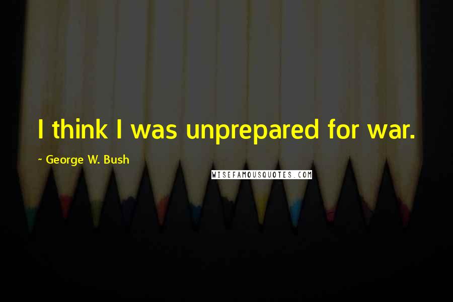 George W. Bush Quotes: I think I was unprepared for war.