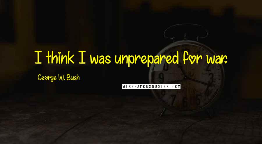 George W. Bush Quotes: I think I was unprepared for war.