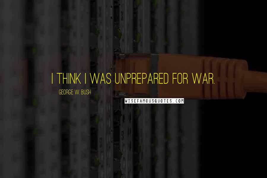 George W. Bush Quotes: I think I was unprepared for war.