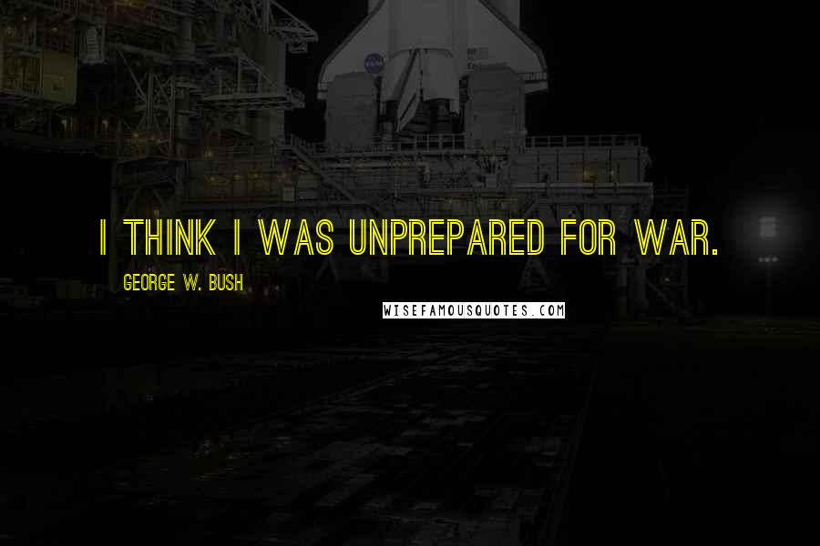 George W. Bush Quotes: I think I was unprepared for war.