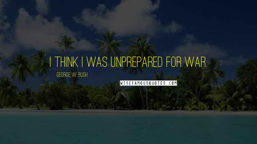 George W. Bush Quotes: I think I was unprepared for war.
