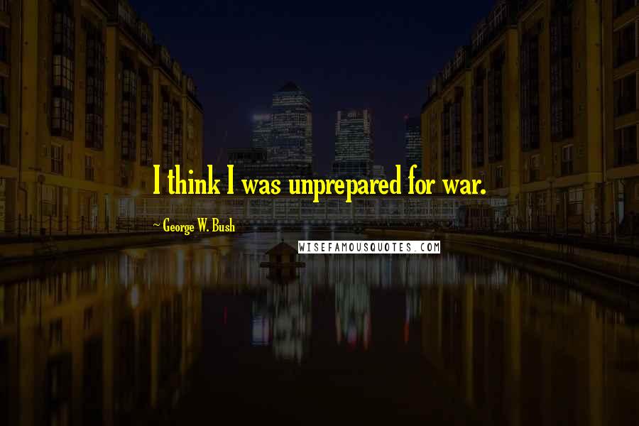 George W. Bush Quotes: I think I was unprepared for war.