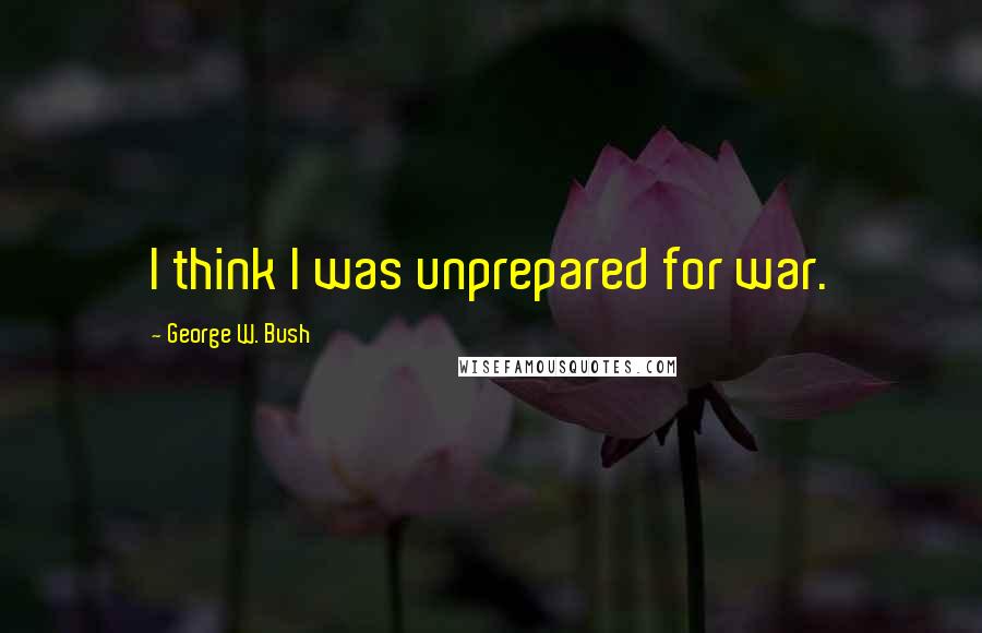 George W. Bush Quotes: I think I was unprepared for war.