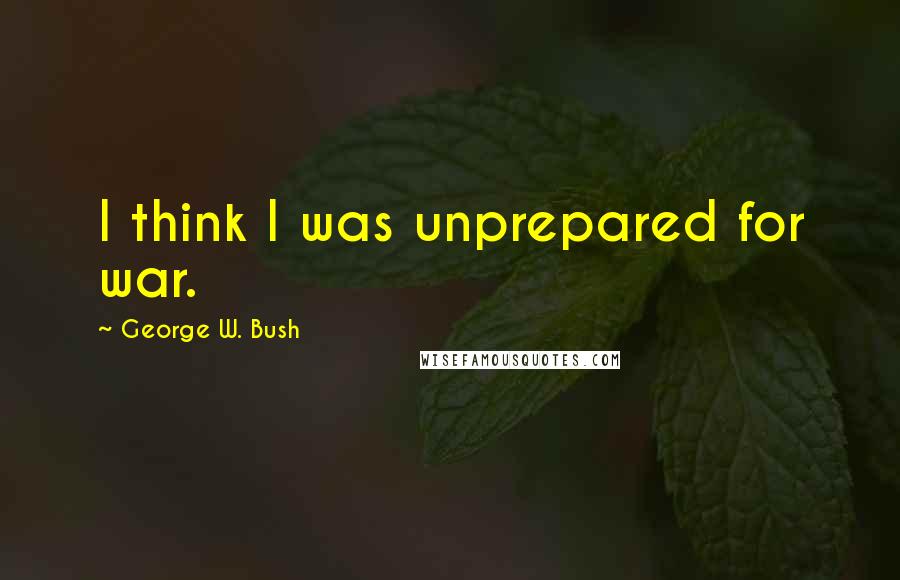 George W. Bush Quotes: I think I was unprepared for war.