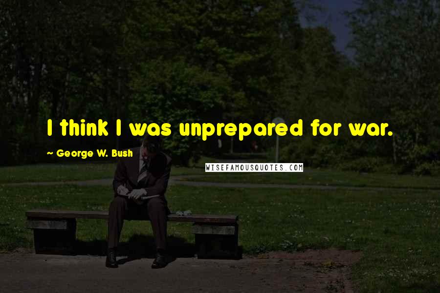 George W. Bush Quotes: I think I was unprepared for war.